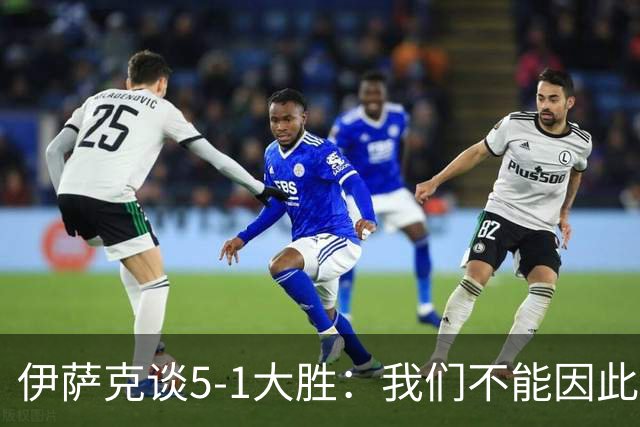 伊萨克谈5-1大胜：我们不能因此飘飘然，接下来的对手更强