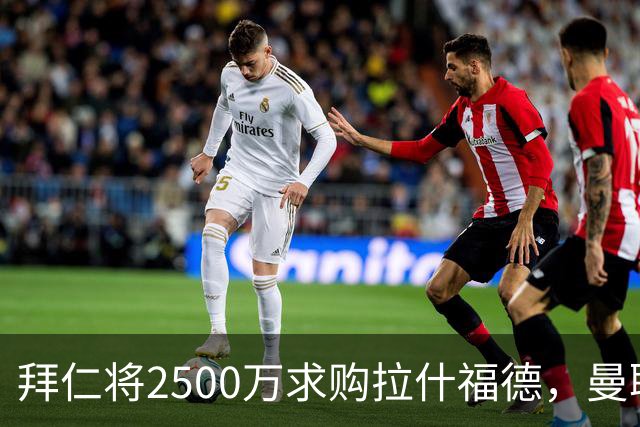 拜仁将2500万求购拉什福德，曼联愿接受！拉师傅同意三条件可加盟
